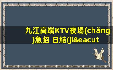 九江高端KTV夜場(chǎng)急招 日結(jié)生意穩(wěn)定 二班多 包住宿 報(bào)銷路
